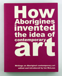 How Aborigines Invented the Idea of Contemporary Art: Writings on Aboriginal Contemporary Art, by   
