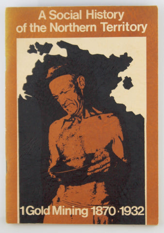 A Social History of the Northern Territory 1 Gold Mining 1870-1932, by Those Who Took Part  